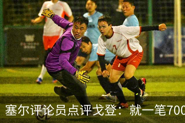 塞尔评论员点评戈登：就一笔7000万欧的引援来说，这表现还不够