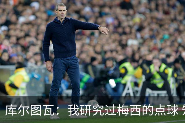 库尔图瓦：我研究过梅西的点球 知他射哪边会失手