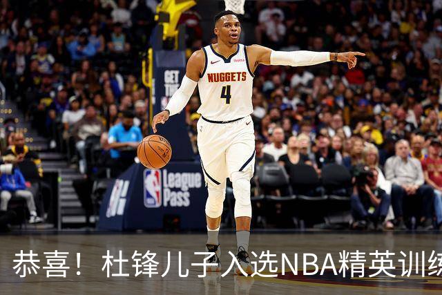 恭喜！杜锋儿子入选NBA精英训练营，胡明轩传来最新消息，麦考尔离队返美