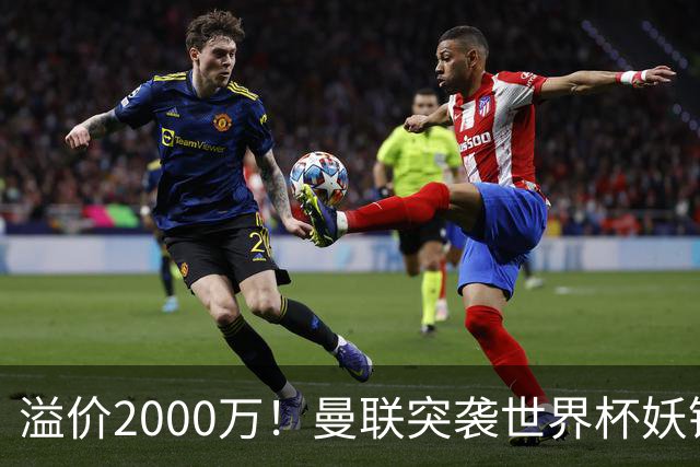 溢价2000万！曼联突袭世界杯妖锋，5000万豪赌藏巨大悬念