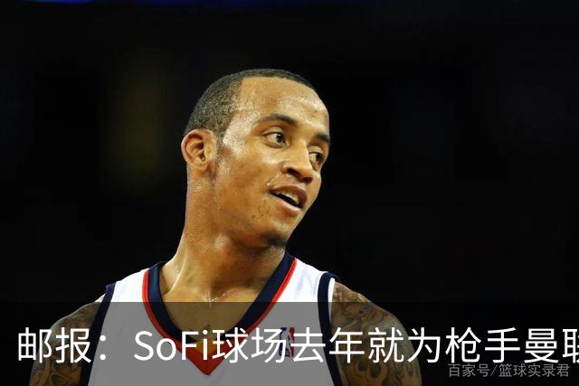 邮报：SoFi球场去年就为枪手曼联友谊赛做准备